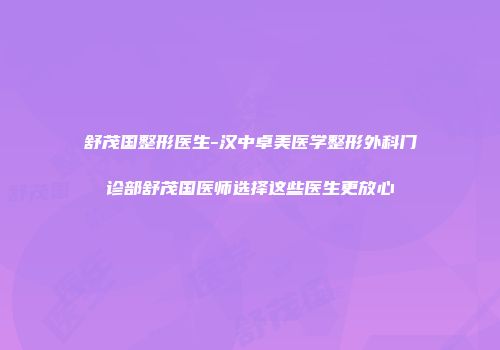 舒茂国整形医生-汉中卓美医学整形外科门诊部舒茂国医师选择这些医生更放心