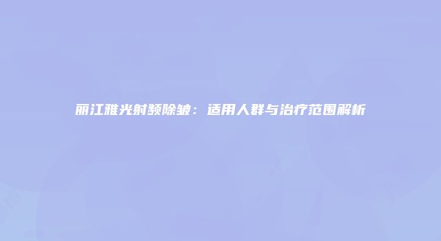 丽江雅光射频除皱：适用人群与治疗范围解析
