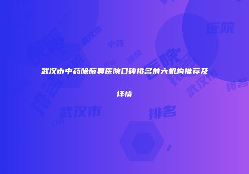 武汉市中药除腋臭医院口碑排名前六机构推荐及详情