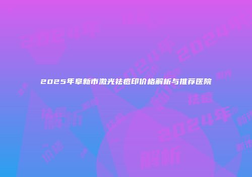 2025年阜新市激光祛痘印价格解析与推荐医院