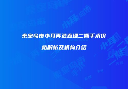 秦皇岛市小耳再造直埋二期手术价格解析及机构介绍