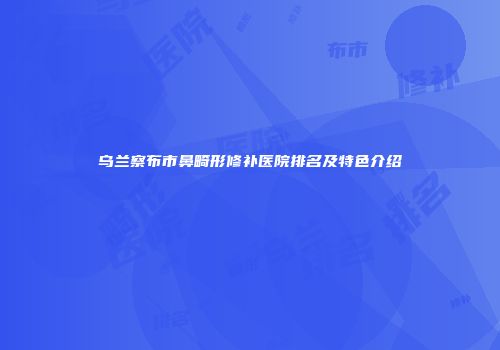 乌兰察布市鼻畸形修补医院排名及特色介绍