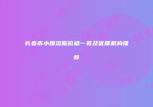 长春市小腹溶脂价格一览及优质机构推荐