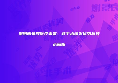 洛阳谢景良医疗美容：非手术植发优势与技术解析