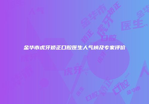 金华市虎牙矫正口腔医生人气榜及专家评价