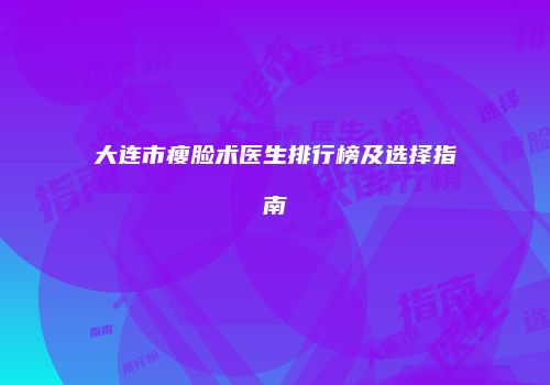 大连市瘦脸术医生排行榜及选择指南