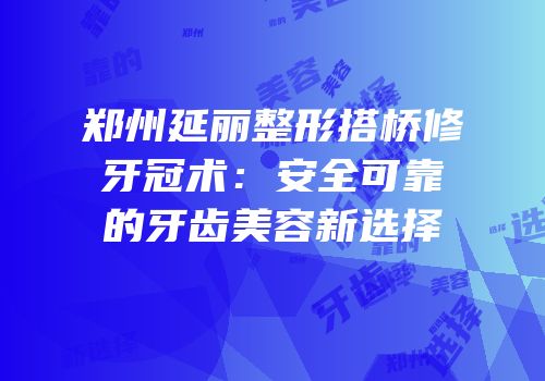 郑州延丽整形搭桥修牙冠术：安全可靠的牙齿美容新选择