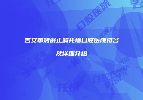 吉安市烤瓷正畸托槽口腔医院排名及详细介绍