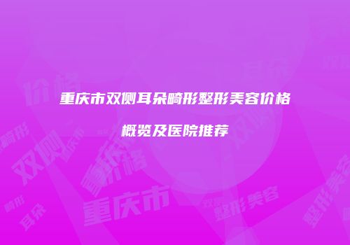 重庆市双侧耳朵畸形整形美容价格概览及医院推荐