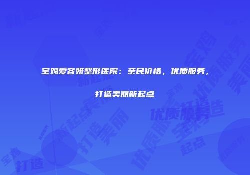 宝鸡爱容妍整形医院：亲民价格，优质服务，打造美丽新起点