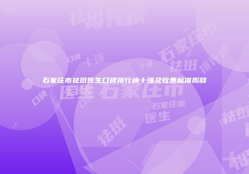 石家庄市祛斑医生口碑排行榜十强及收费标准揭晓