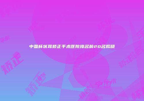 中国杯状耳矫正手术医院排名前20名揭晓