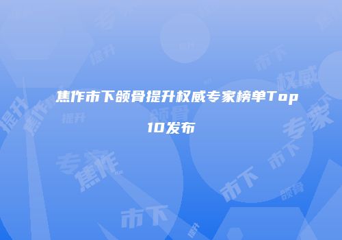 焦作市下颌骨提升权威专家榜单Top10发布