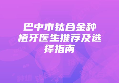 巴中市钛合金种植牙医生推荐及选择指南