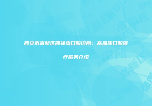 西安市高新区邵斌杰口腔诊所：高品质口腔医疗服务介绍