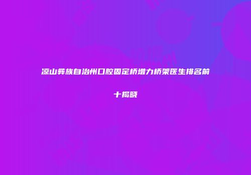 凉山彝族自治州口腔固定桥增力桥架医生排名前十揭晓
