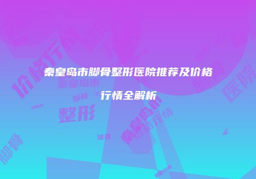 秦皇岛市脚骨整形医院推荐及价格行情全解析