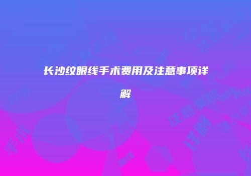 长沙纹眼线手术费用及注意事项详解