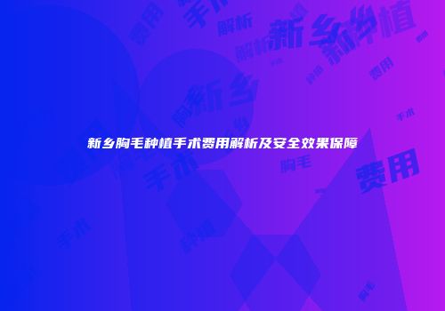 新乡胸毛种植手术费用解析及安全效果保障