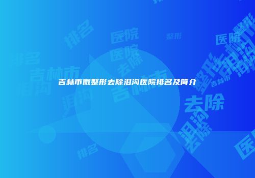 吉林市微整形去除泪沟医院排名及简介