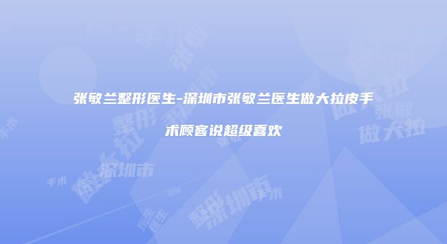 张敏兰整形医生-深圳市张敏兰医生做大拉皮手术顾客说超级喜欢