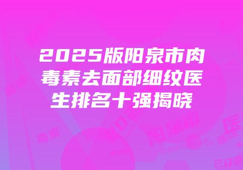 2025版阳泉市肉毒素去面部细纹医生排名十强揭晓