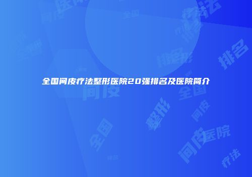 全国间皮疗法整形医院20强排名及医院简介