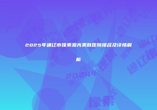 2025年通辽市像素激光美肤医院排名及详情解析