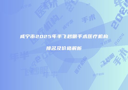 咸宁市2025年半飞秒眼手术医疗机构排名及价格解析