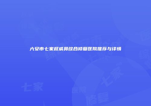 六安市七家权威鼻综合修复医院推荐与详情