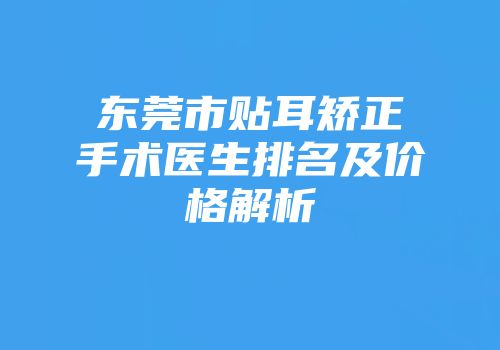 东莞市贴耳矫正手术医生排名及价格解析