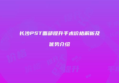 长沙PST面部提升手术价格解析及优势介绍