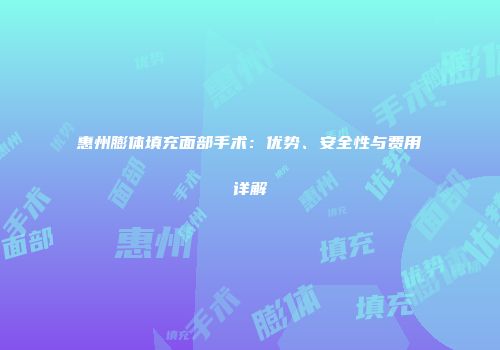 惠州膨体填充面部手术：优势、安全性与费用详解