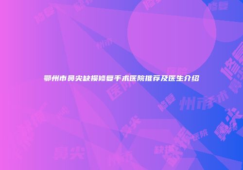 鄂州市鼻尖缺损修复手术医院推荐及医生介绍