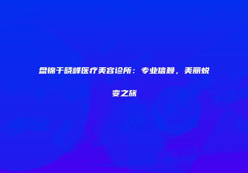 盘锦于晓峰医疗美容诊所：专业信赖，美丽蜕变之旅