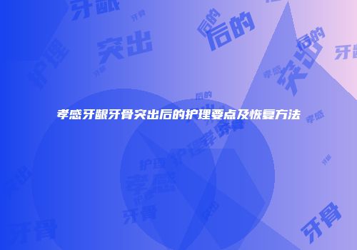 孝感牙龈牙骨突出后的护理要点及恢复方法