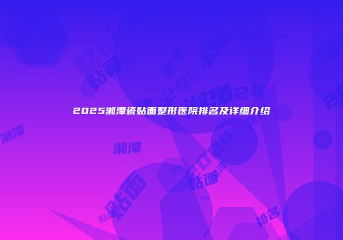 2025湘潭瓷贴面整形医院排名及详细介绍