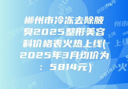 郴州市冷冻去除腋臭2025整形美容科价格表火热上线(2025年3月均价为：5814元）