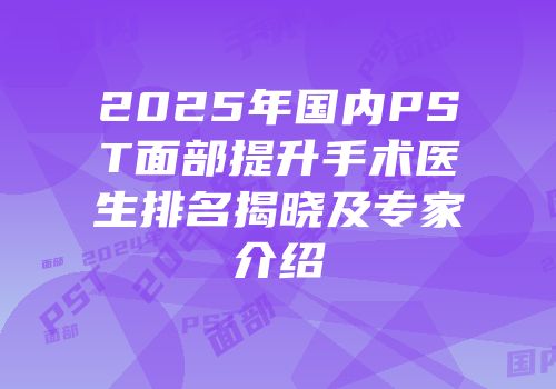 2025年国内PST面部提升手术医生排名揭晓及专家介绍