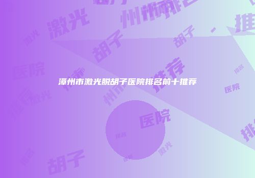 漳州市激光脱胡子医院排名前十推荐