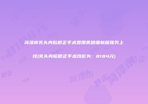 菏泽市乳头内陷矫正手术费用表明细新版强势上线(乳头内陷矫正手术均价为：8184元)