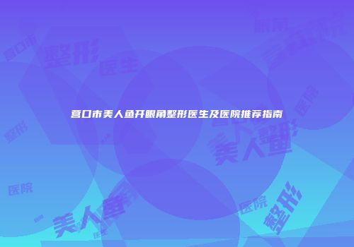 营口市美人鱼开眼角整形医生及医院推荐指南
