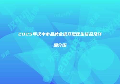 2025年汉中市品牌全瓷牙冠医生排名及详细介绍