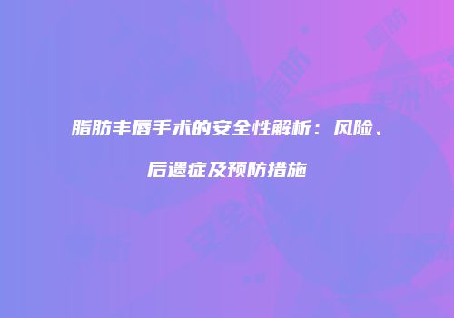 脂肪丰唇手术的安全性解析：风险、后遗症及预防措施