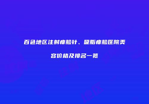 百色地区注射瘦脸针、吸脂瘦脸医院美容价格及排名一览