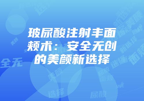 玻尿酸注射丰面颊术：安全无创的美颜新选择