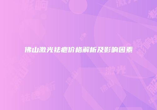 佛山激光祛疤价格解析及影响因素