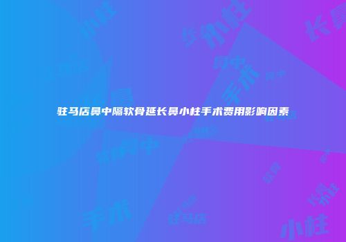 驻马店鼻中隔软骨延长鼻小柱手术费用影响因素