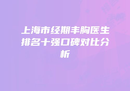 上海市经期丰胸医生排名十强口碑对比分析