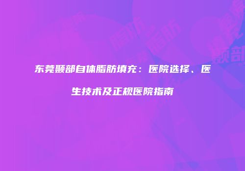 东莞颞部自体脂肪填充：医院选择、医生技术及正规医院指南